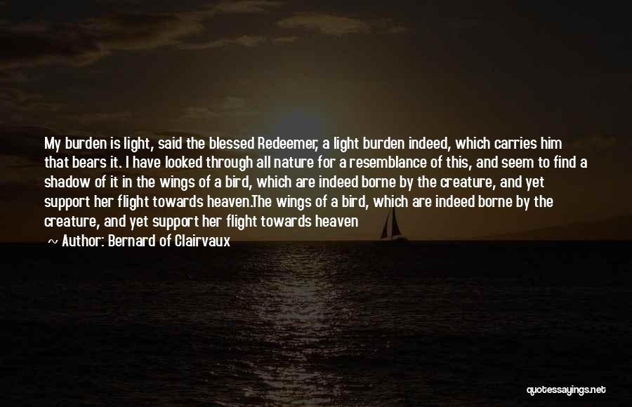 Bernard Of Clairvaux Quotes: My Burden Is Light, Said The Blessed Redeemer, A Light Burden Indeed, Which Carries Him That Bears It. I Have