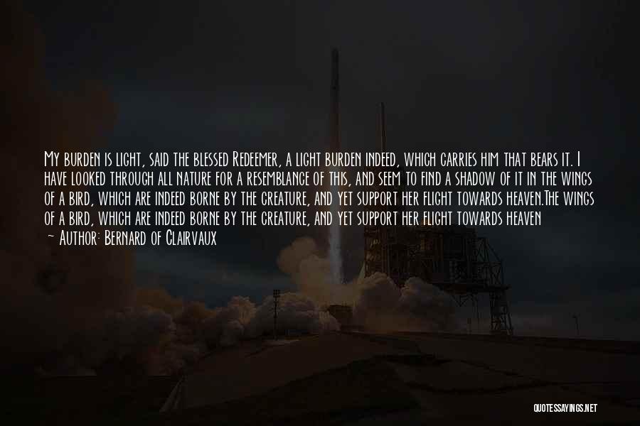 Bernard Of Clairvaux Quotes: My Burden Is Light, Said The Blessed Redeemer, A Light Burden Indeed, Which Carries Him That Bears It. I Have