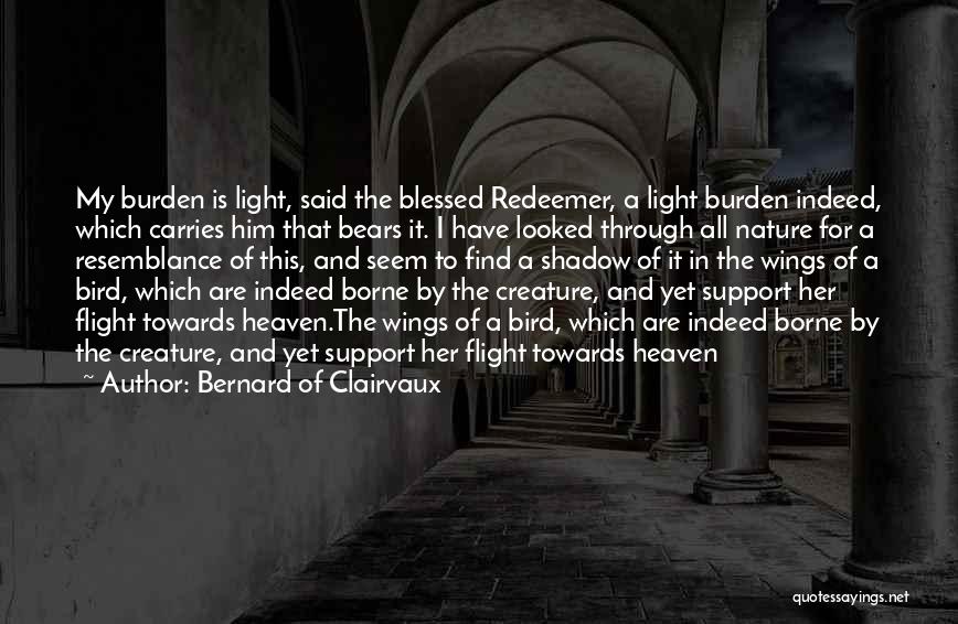 Bernard Of Clairvaux Quotes: My Burden Is Light, Said The Blessed Redeemer, A Light Burden Indeed, Which Carries Him That Bears It. I Have