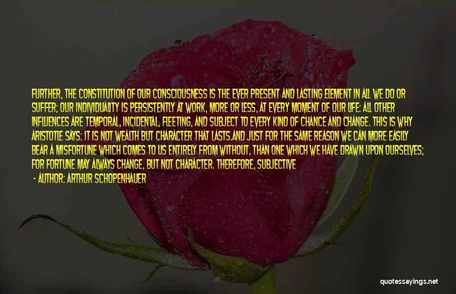 Arthur Schopenhauer Quotes: Further, The Constitution Of Our Consciousness Is The Ever Present And Lasting Element In All We Do Or Suffer; Our