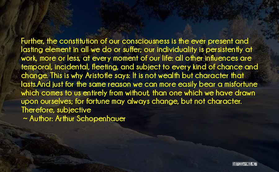 Arthur Schopenhauer Quotes: Further, The Constitution Of Our Consciousness Is The Ever Present And Lasting Element In All We Do Or Suffer; Our