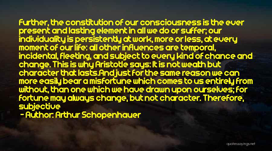 Arthur Schopenhauer Quotes: Further, The Constitution Of Our Consciousness Is The Ever Present And Lasting Element In All We Do Or Suffer; Our