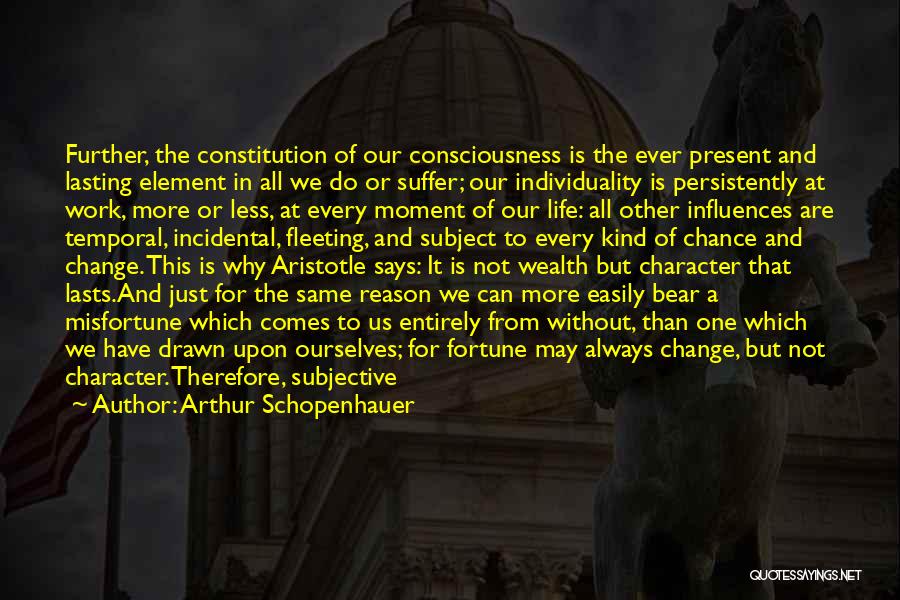 Arthur Schopenhauer Quotes: Further, The Constitution Of Our Consciousness Is The Ever Present And Lasting Element In All We Do Or Suffer; Our