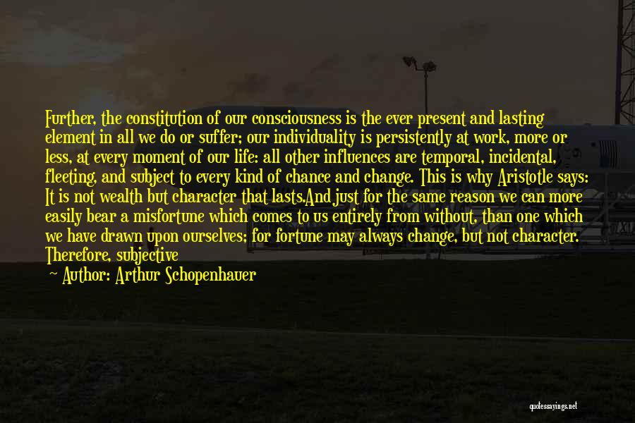 Arthur Schopenhauer Quotes: Further, The Constitution Of Our Consciousness Is The Ever Present And Lasting Element In All We Do Or Suffer; Our