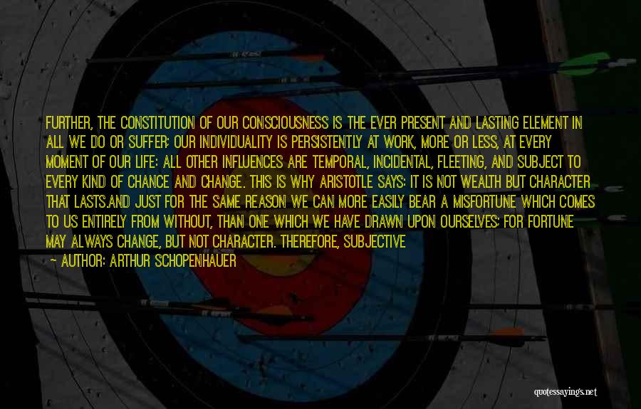Arthur Schopenhauer Quotes: Further, The Constitution Of Our Consciousness Is The Ever Present And Lasting Element In All We Do Or Suffer; Our