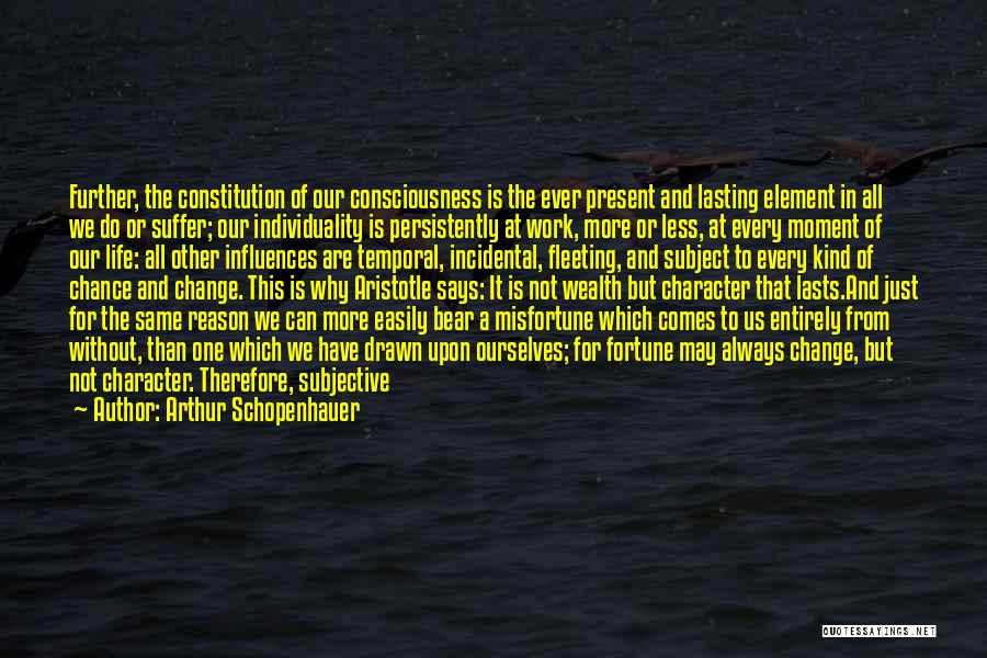 Arthur Schopenhauer Quotes: Further, The Constitution Of Our Consciousness Is The Ever Present And Lasting Element In All We Do Or Suffer; Our