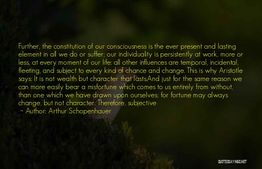 Arthur Schopenhauer Quotes: Further, The Constitution Of Our Consciousness Is The Ever Present And Lasting Element In All We Do Or Suffer; Our