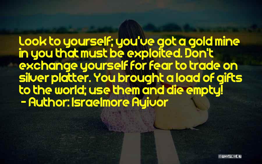 Israelmore Ayivor Quotes: Look To Yourself; You've Got A Gold Mine In You That Must Be Exploited. Don't Exchange Yourself For Fear To