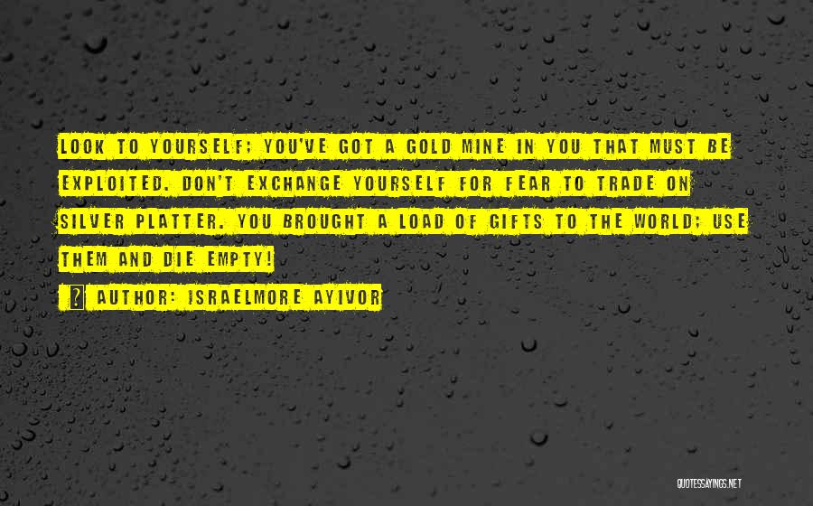 Israelmore Ayivor Quotes: Look To Yourself; You've Got A Gold Mine In You That Must Be Exploited. Don't Exchange Yourself For Fear To