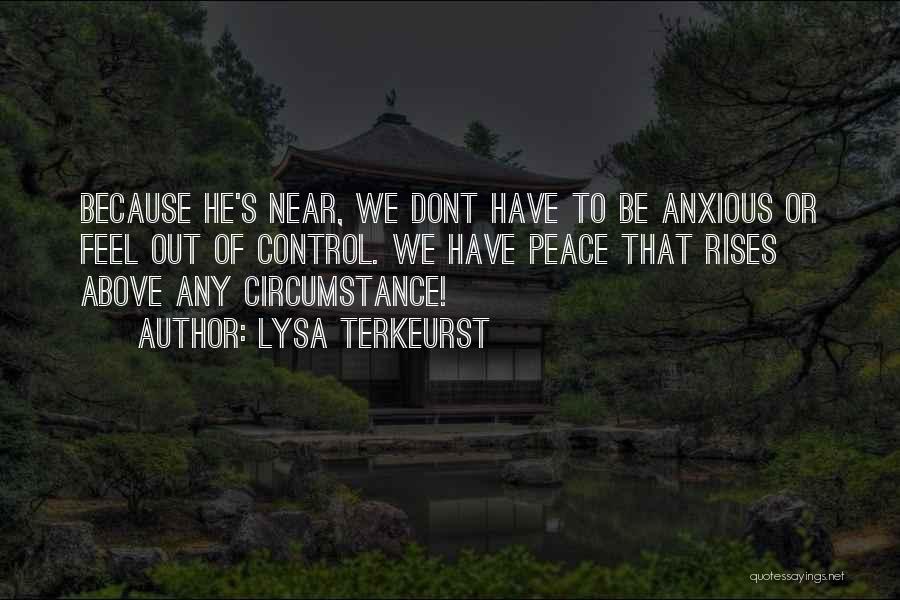 Lysa TerKeurst Quotes: Because He's Near, We Dont Have To Be Anxious Or Feel Out Of Control. We Have Peace That Rises Above