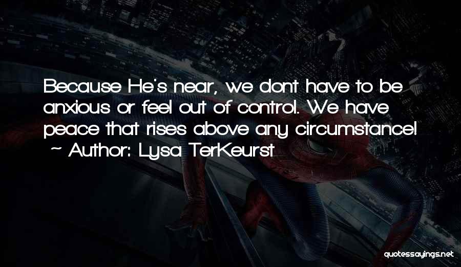 Lysa TerKeurst Quotes: Because He's Near, We Dont Have To Be Anxious Or Feel Out Of Control. We Have Peace That Rises Above