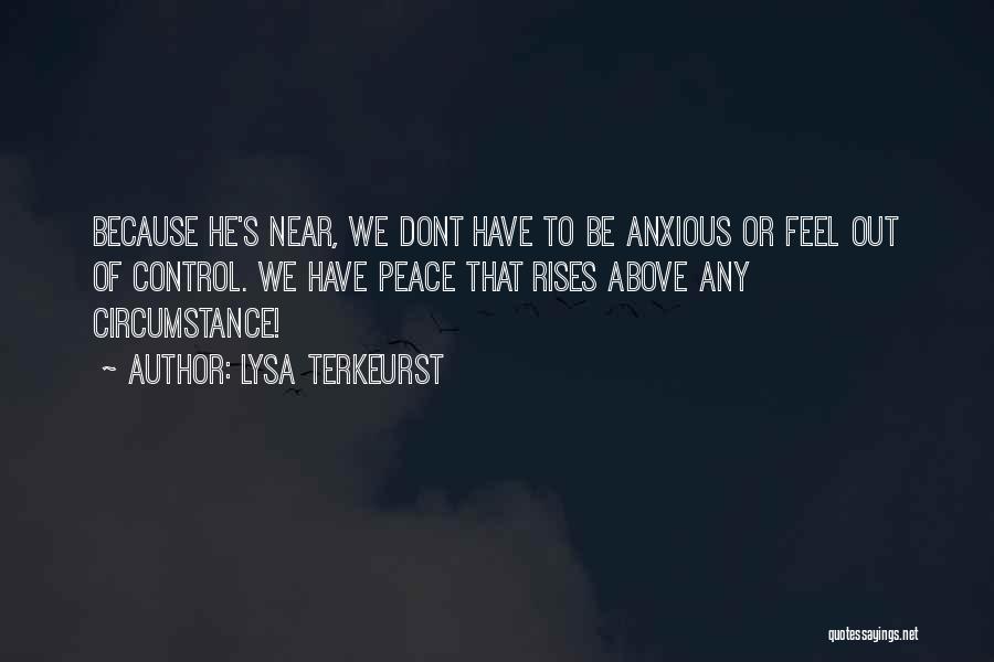 Lysa TerKeurst Quotes: Because He's Near, We Dont Have To Be Anxious Or Feel Out Of Control. We Have Peace That Rises Above