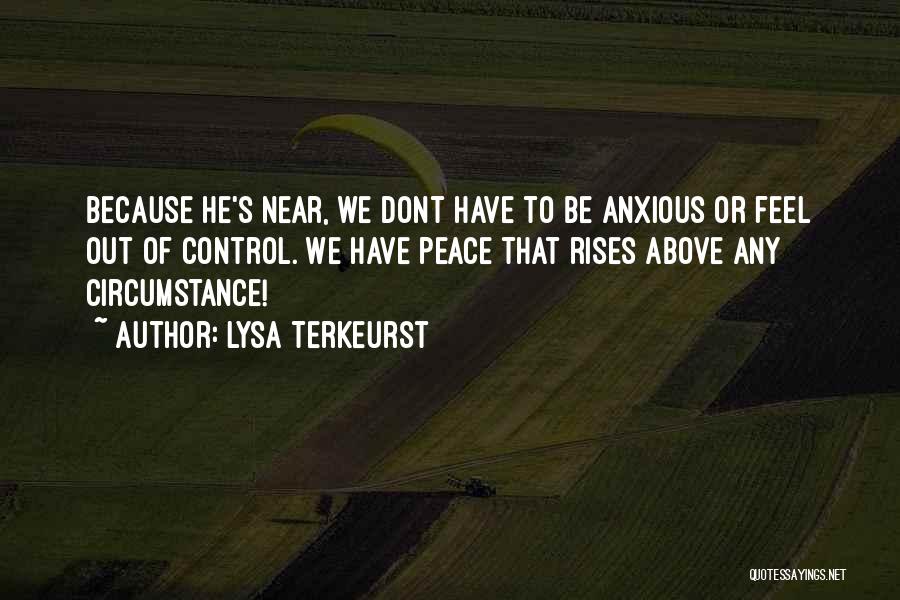 Lysa TerKeurst Quotes: Because He's Near, We Dont Have To Be Anxious Or Feel Out Of Control. We Have Peace That Rises Above