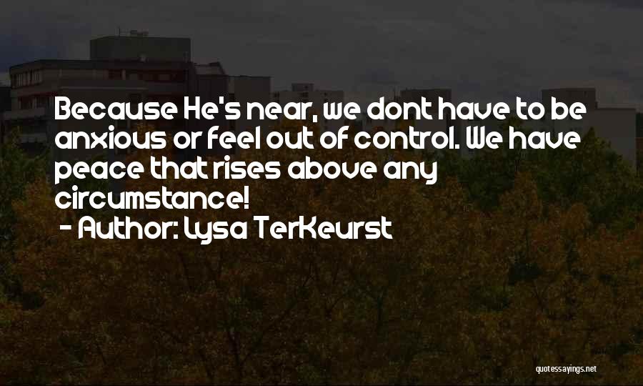 Lysa TerKeurst Quotes: Because He's Near, We Dont Have To Be Anxious Or Feel Out Of Control. We Have Peace That Rises Above