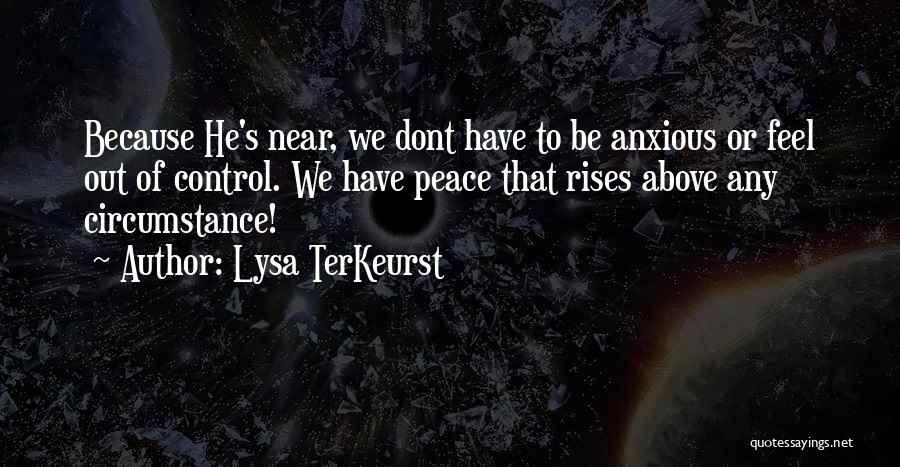 Lysa TerKeurst Quotes: Because He's Near, We Dont Have To Be Anxious Or Feel Out Of Control. We Have Peace That Rises Above