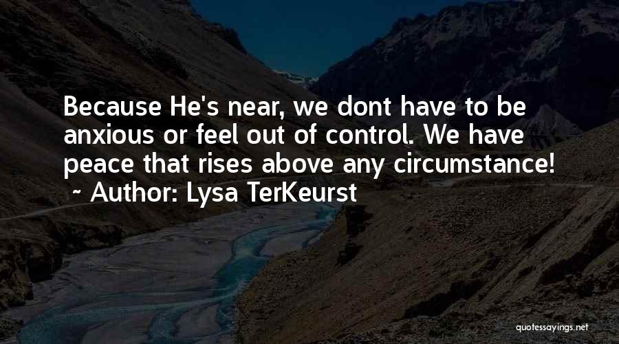 Lysa TerKeurst Quotes: Because He's Near, We Dont Have To Be Anxious Or Feel Out Of Control. We Have Peace That Rises Above