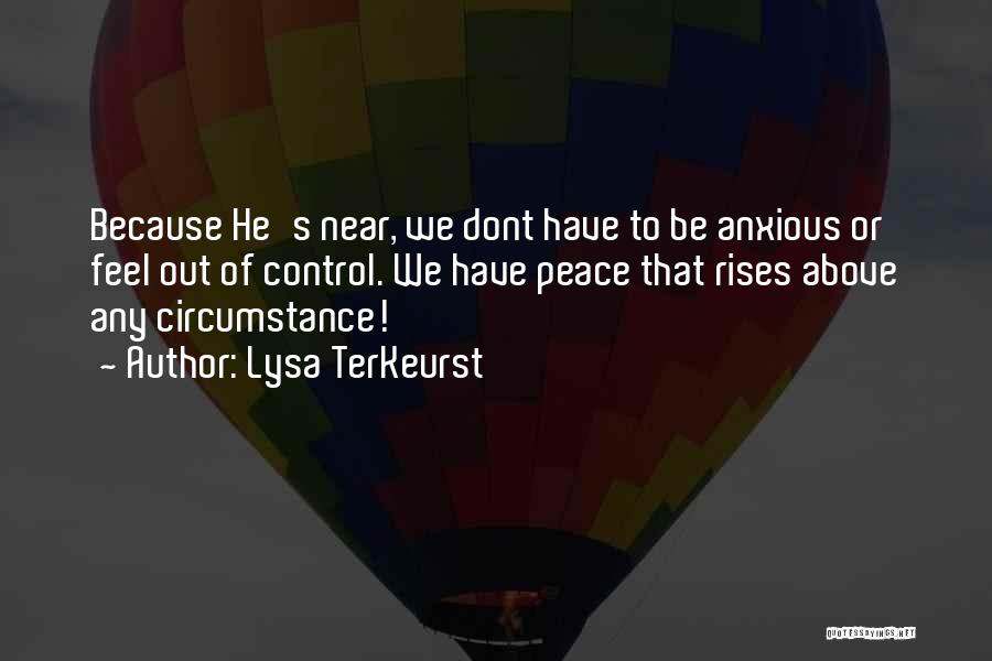 Lysa TerKeurst Quotes: Because He's Near, We Dont Have To Be Anxious Or Feel Out Of Control. We Have Peace That Rises Above