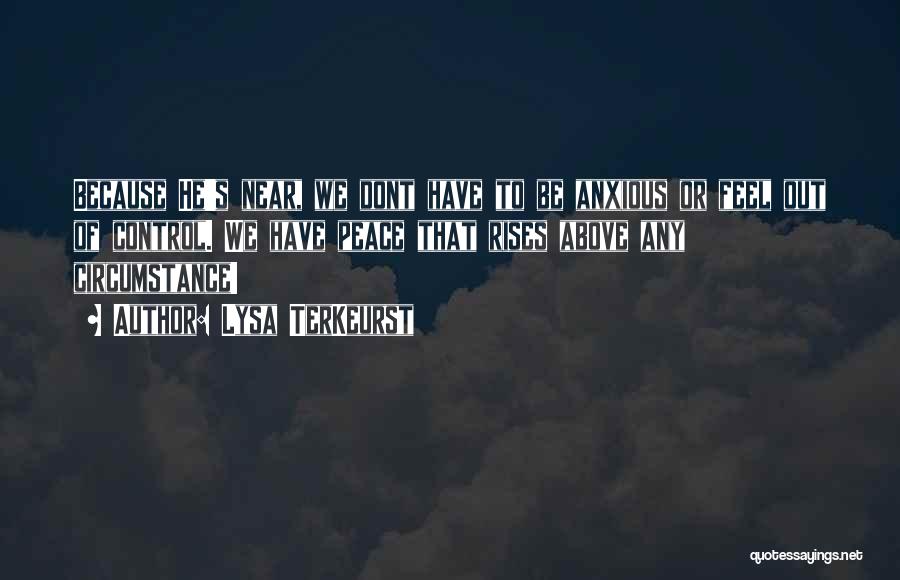 Lysa TerKeurst Quotes: Because He's Near, We Dont Have To Be Anxious Or Feel Out Of Control. We Have Peace That Rises Above