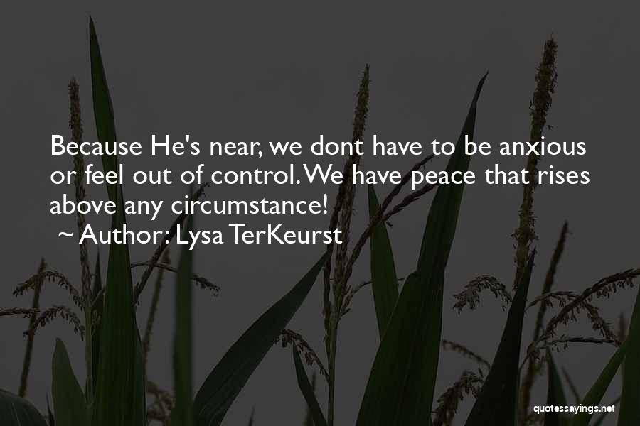Lysa TerKeurst Quotes: Because He's Near, We Dont Have To Be Anxious Or Feel Out Of Control. We Have Peace That Rises Above
