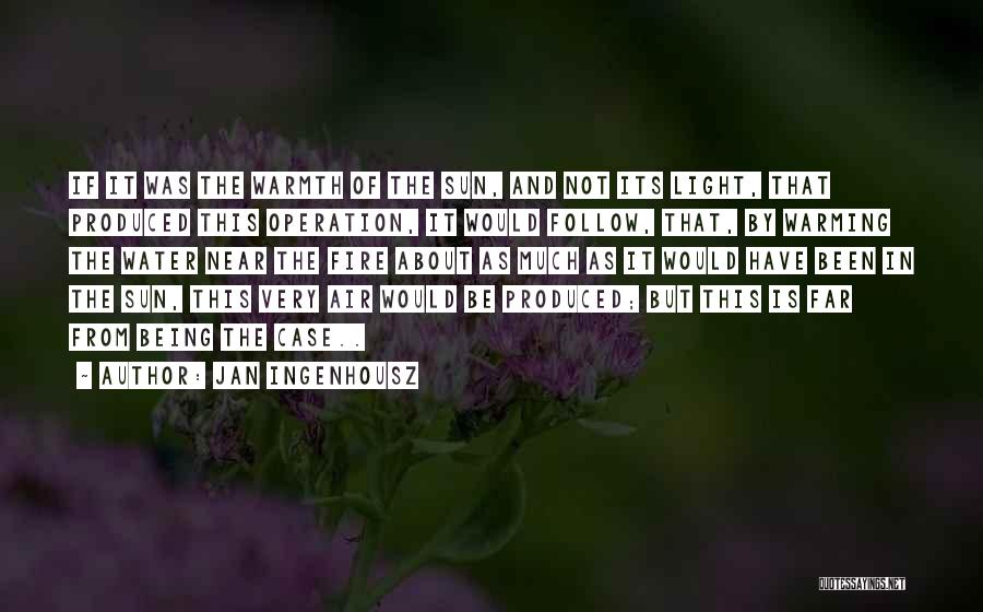 Jan Ingenhousz Quotes: If It Was The Warmth Of The Sun, And Not Its Light, That Produced This Operation, It Would Follow, That,