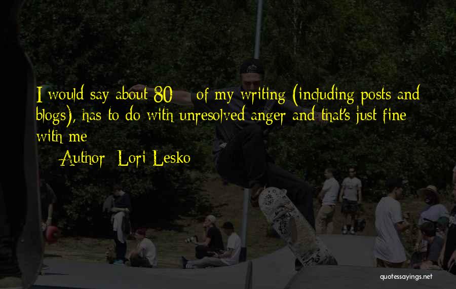 Lori Lesko Quotes: I Would Say About 80% Of My Writing (including Posts And Blogs), Has To Do With Unresolved Anger And That's
