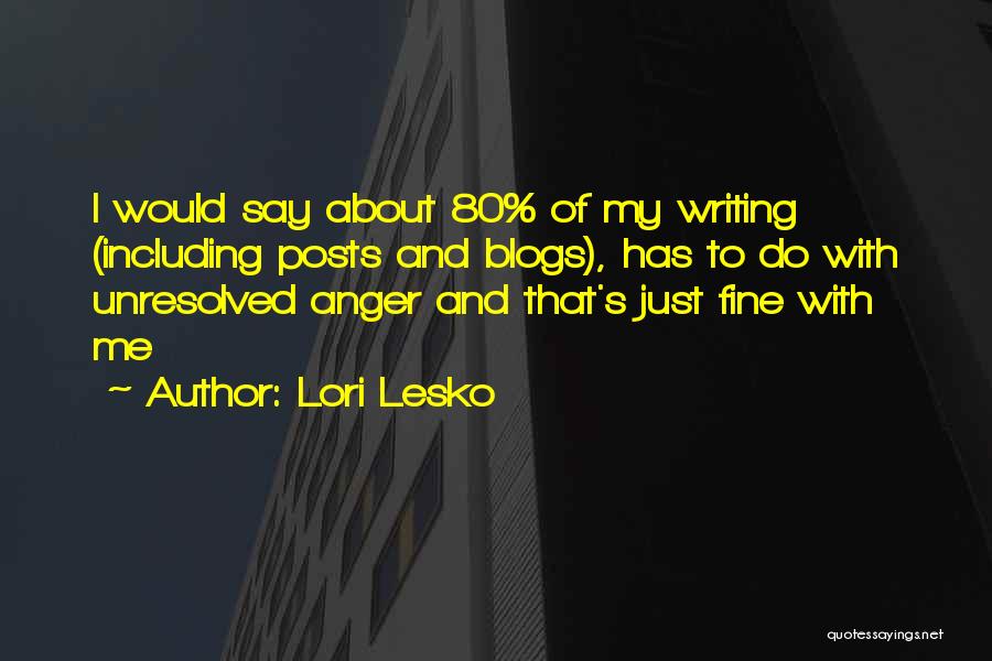 Lori Lesko Quotes: I Would Say About 80% Of My Writing (including Posts And Blogs), Has To Do With Unresolved Anger And That's