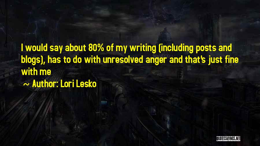 Lori Lesko Quotes: I Would Say About 80% Of My Writing (including Posts And Blogs), Has To Do With Unresolved Anger And That's