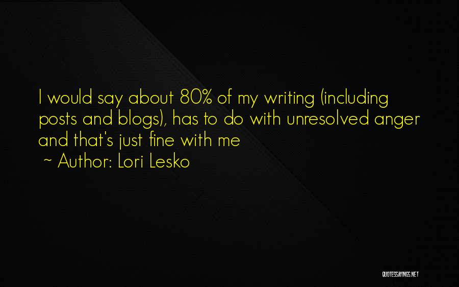 Lori Lesko Quotes: I Would Say About 80% Of My Writing (including Posts And Blogs), Has To Do With Unresolved Anger And That's