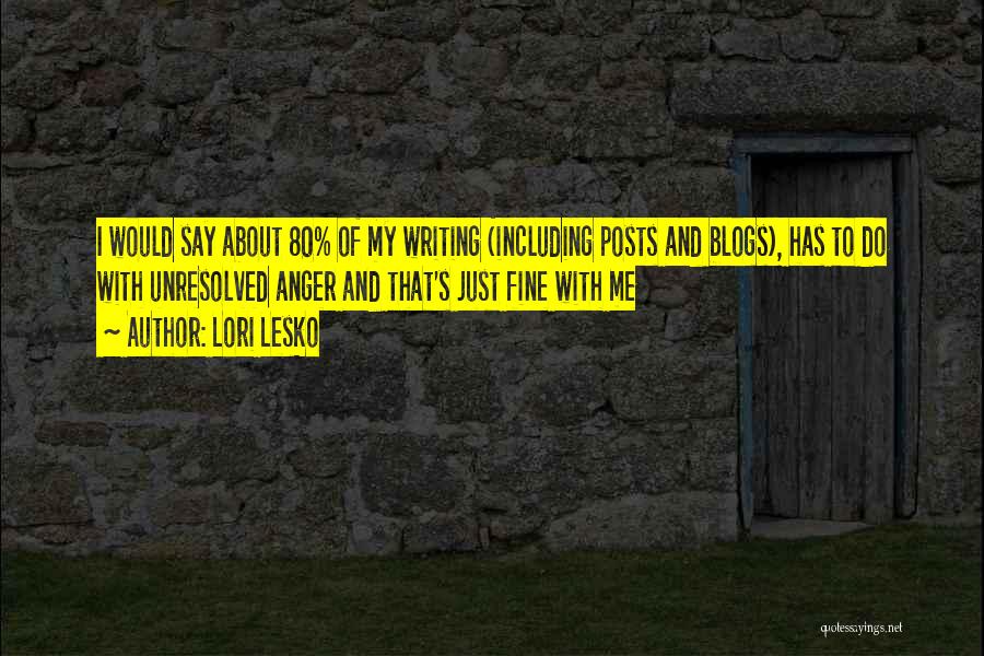 Lori Lesko Quotes: I Would Say About 80% Of My Writing (including Posts And Blogs), Has To Do With Unresolved Anger And That's