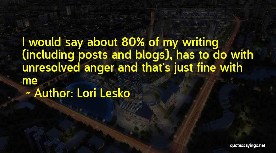 Lori Lesko Quotes: I Would Say About 80% Of My Writing (including Posts And Blogs), Has To Do With Unresolved Anger And That's