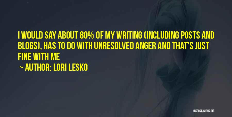 Lori Lesko Quotes: I Would Say About 80% Of My Writing (including Posts And Blogs), Has To Do With Unresolved Anger And That's