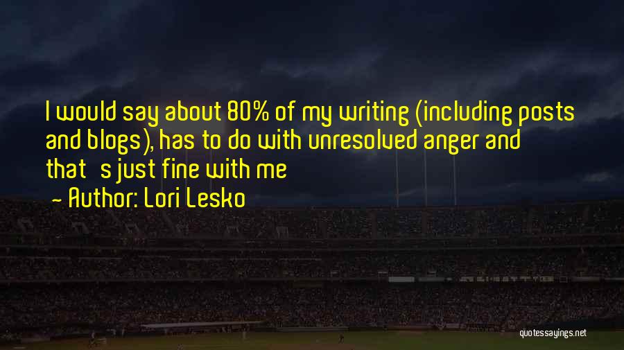 Lori Lesko Quotes: I Would Say About 80% Of My Writing (including Posts And Blogs), Has To Do With Unresolved Anger And That's