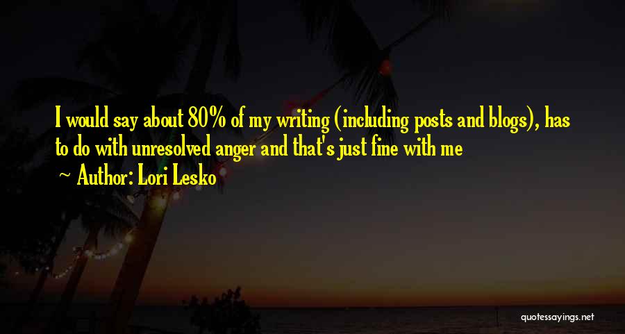 Lori Lesko Quotes: I Would Say About 80% Of My Writing (including Posts And Blogs), Has To Do With Unresolved Anger And That's