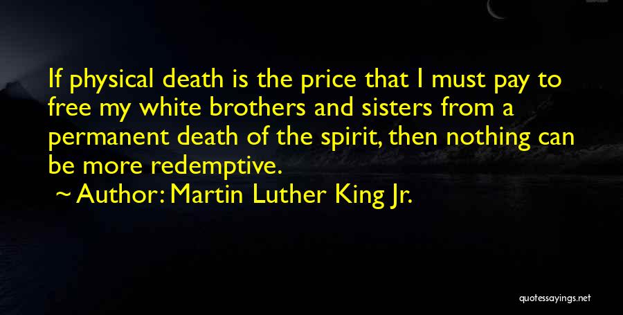 Martin Luther King Jr. Quotes: If Physical Death Is The Price That I Must Pay To Free My White Brothers And Sisters From A Permanent