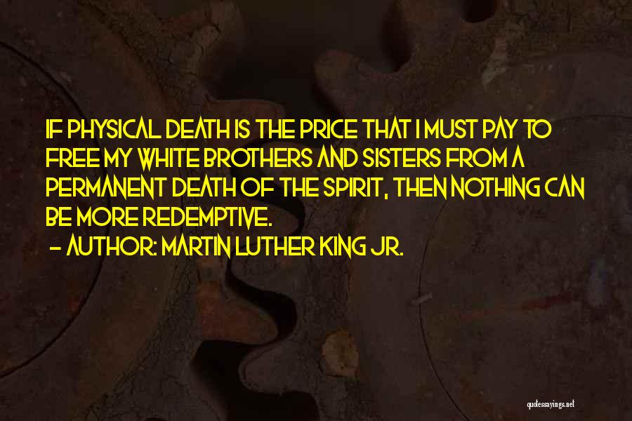 Martin Luther King Jr. Quotes: If Physical Death Is The Price That I Must Pay To Free My White Brothers And Sisters From A Permanent