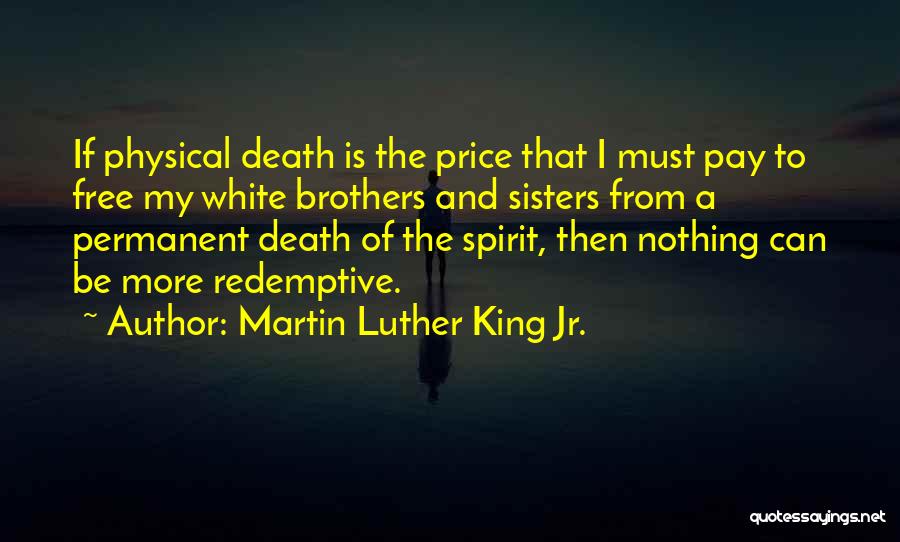 Martin Luther King Jr. Quotes: If Physical Death Is The Price That I Must Pay To Free My White Brothers And Sisters From A Permanent