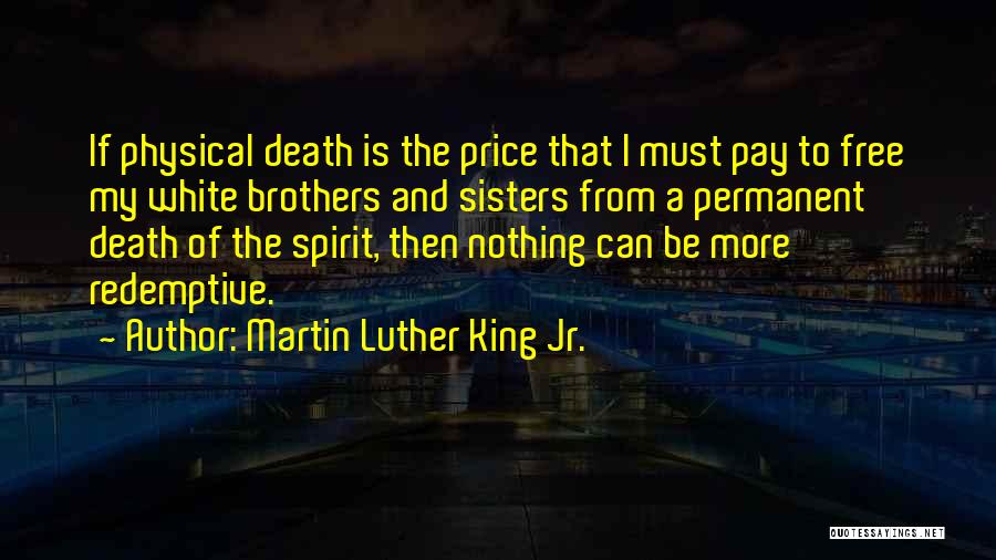 Martin Luther King Jr. Quotes: If Physical Death Is The Price That I Must Pay To Free My White Brothers And Sisters From A Permanent
