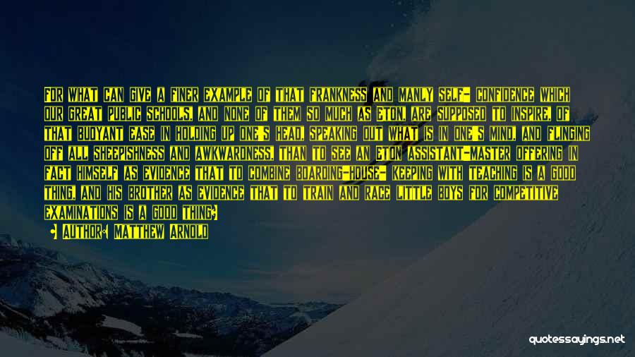 Matthew Arnold Quotes: For What Can Give A Finer Example Of That Frankness And Manly Self- Confidence Which Our Great Public Schools, And