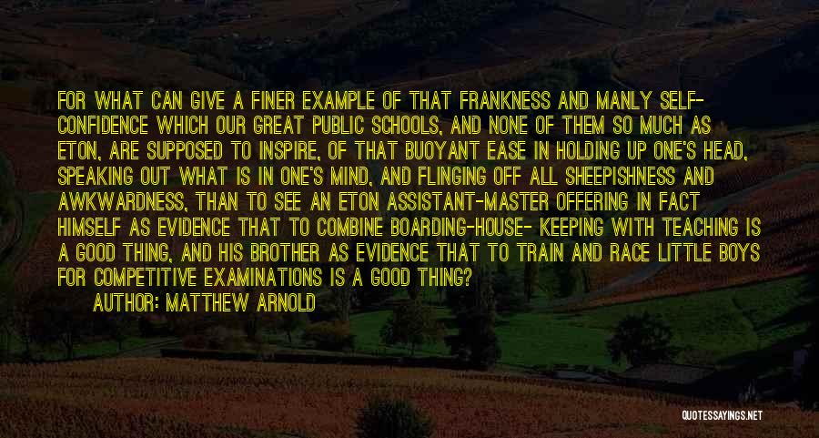 Matthew Arnold Quotes: For What Can Give A Finer Example Of That Frankness And Manly Self- Confidence Which Our Great Public Schools, And