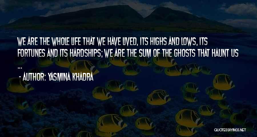 Yasmina Khadra Quotes: We Are The Whole Life That We Have Lived, Its Highs And Lows, Its Fortunes And Its Hardships; We Are