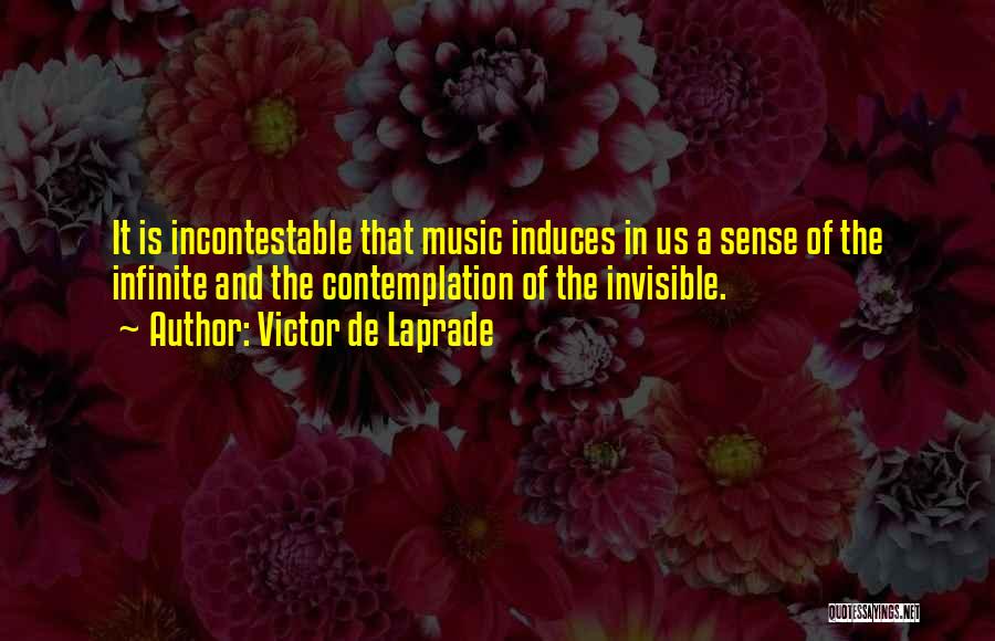 Victor De Laprade Quotes: It Is Incontestable That Music Induces In Us A Sense Of The Infinite And The Contemplation Of The Invisible.