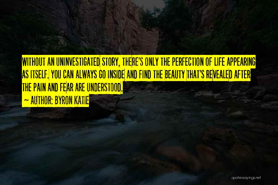 Byron Katie Quotes: Without An Uninvestigated Story, There's Only The Perfection Of Life Appearing As Itself. You Can Always Go Inside And Find