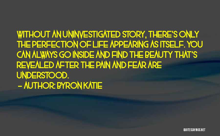 Byron Katie Quotes: Without An Uninvestigated Story, There's Only The Perfection Of Life Appearing As Itself. You Can Always Go Inside And Find