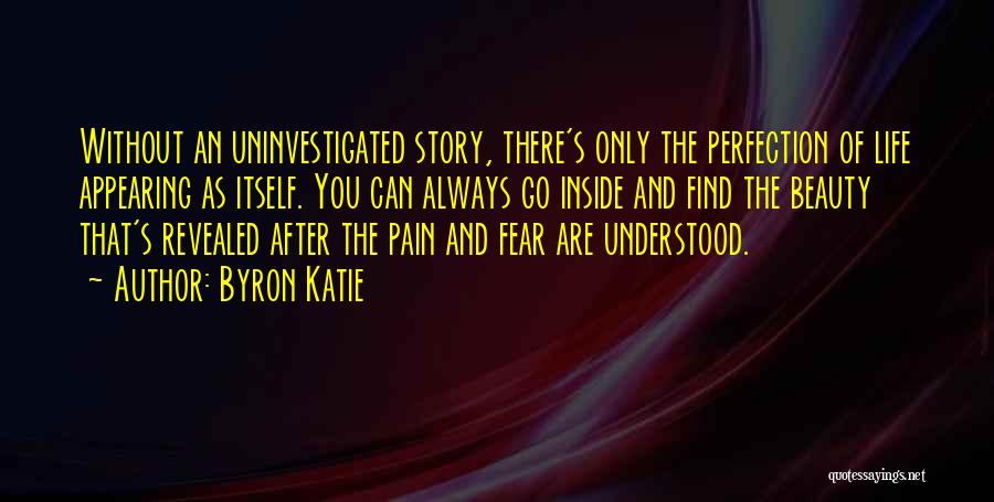 Byron Katie Quotes: Without An Uninvestigated Story, There's Only The Perfection Of Life Appearing As Itself. You Can Always Go Inside And Find