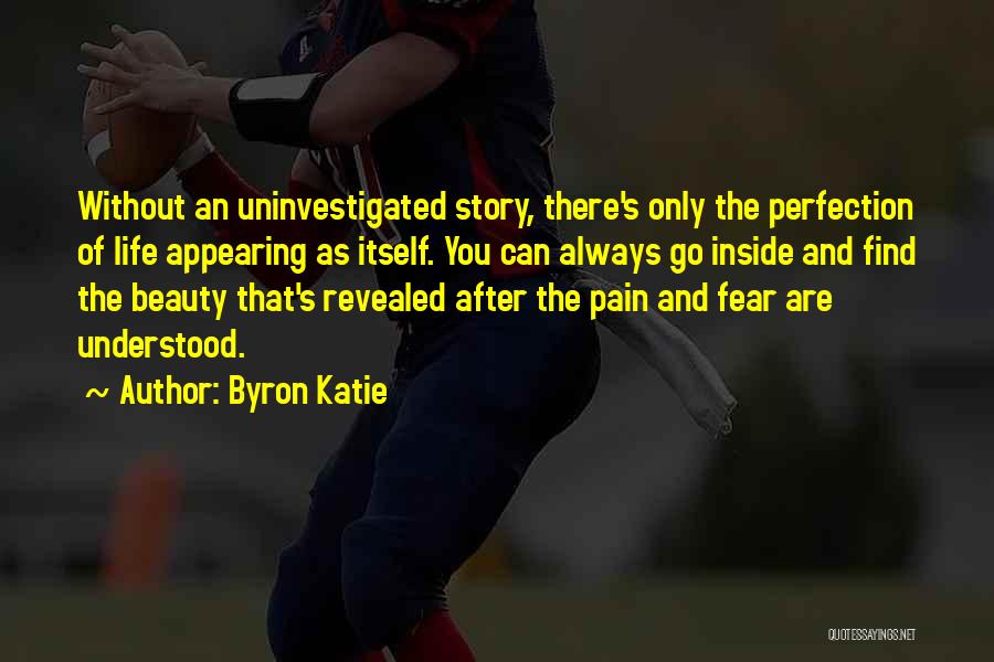 Byron Katie Quotes: Without An Uninvestigated Story, There's Only The Perfection Of Life Appearing As Itself. You Can Always Go Inside And Find