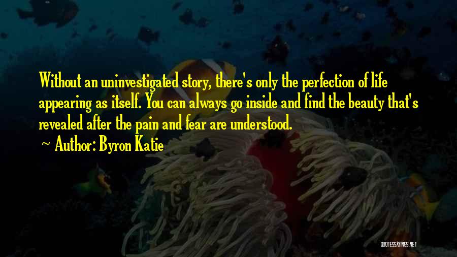 Byron Katie Quotes: Without An Uninvestigated Story, There's Only The Perfection Of Life Appearing As Itself. You Can Always Go Inside And Find