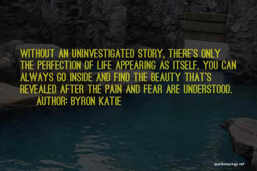 Byron Katie Quotes: Without An Uninvestigated Story, There's Only The Perfection Of Life Appearing As Itself. You Can Always Go Inside And Find