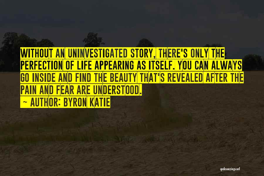 Byron Katie Quotes: Without An Uninvestigated Story, There's Only The Perfection Of Life Appearing As Itself. You Can Always Go Inside And Find