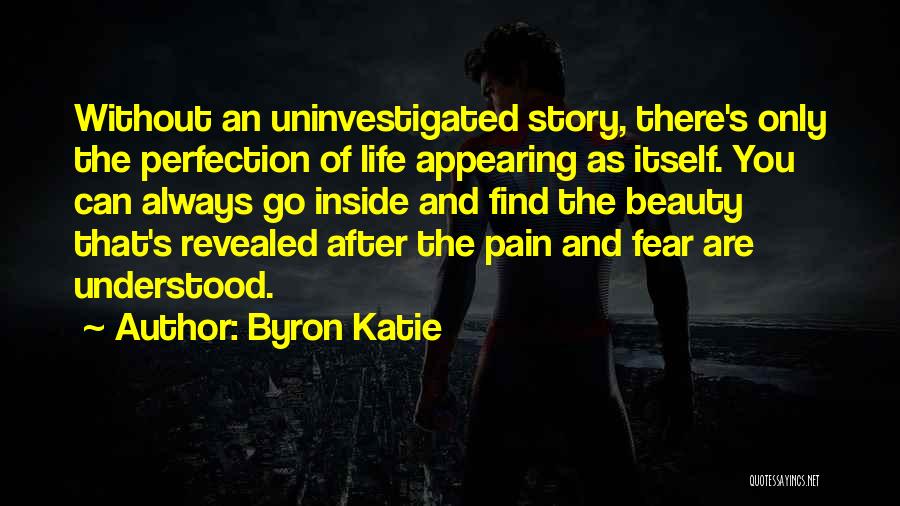 Byron Katie Quotes: Without An Uninvestigated Story, There's Only The Perfection Of Life Appearing As Itself. You Can Always Go Inside And Find