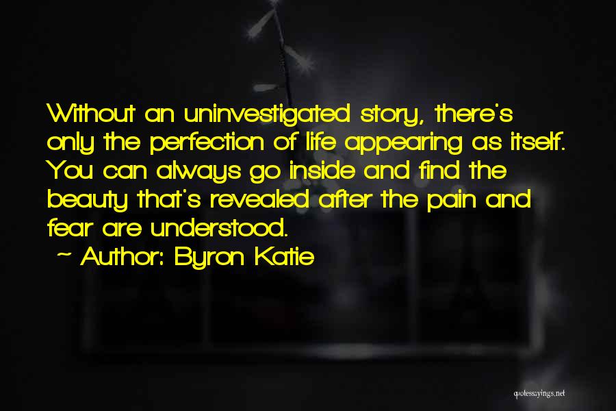 Byron Katie Quotes: Without An Uninvestigated Story, There's Only The Perfection Of Life Appearing As Itself. You Can Always Go Inside And Find